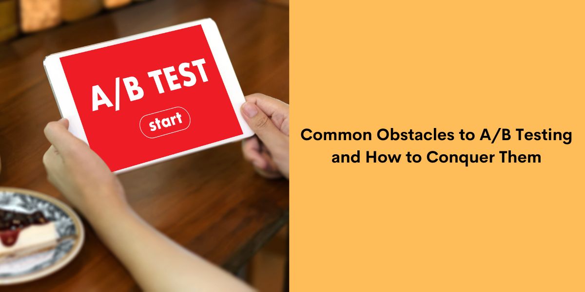Common Obstacles to A/B Testing and How to Conquer Them